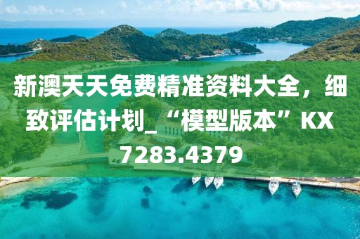 新澳天天免费精准资料大全，细致评估计划_“模型版本”KX7283.4379