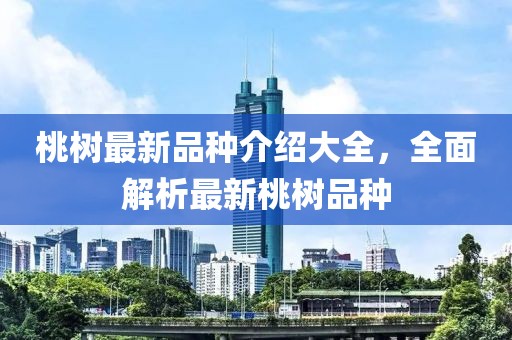 桃树最新品种介绍大全，全面解析最新桃树品种