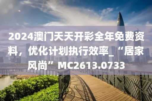 2024澳门天天开彩全年免费资料，优化计划执行效率_“居家风尚”MC2613.0733