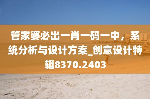 管家婆必出一肖一码一中，系统分析与设计方案_创意设计特辑8370.2403