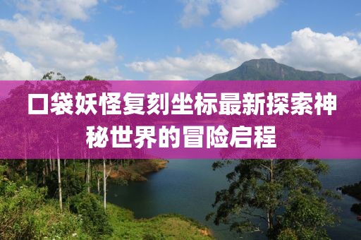 口袋妖怪复刻坐标最新探索神秘世界的冒险启程