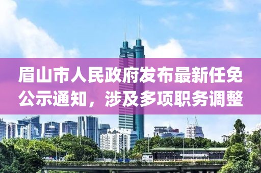 眉山市人民政府发布最新任免公示通知，涉及多项职务调整