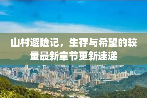 山村避险记，生存与希望的较量最新章节更新速递