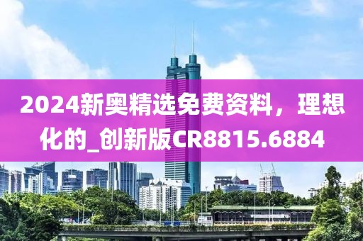 2024新奥精选免费资料，理想化的_创新版CR8815.6884