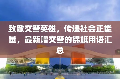致敬交警英雄，传递社会正能量，最新赠交警的锦旗用语汇总