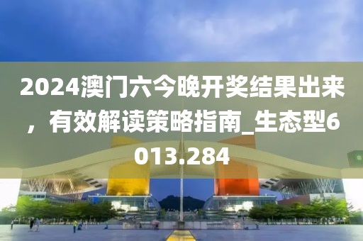 2024澳门六今晚开奖结果出来，有效解读策略指南_生态型6013.284