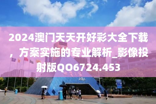 2024澳门天天开好彩大全下载，方案实施的专业解析_影像投射版QO6724.453