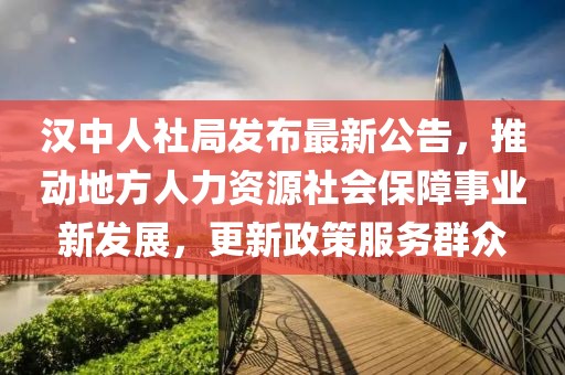 汉中人社局发布最新公告，推动地方人力资源社会保障事业新发展，更新政策服务群众