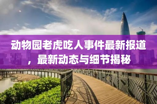 动物园老虎吃人事件最新报道，最新动态与细节揭秘