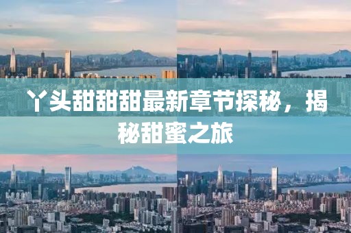 丫头甜甜甜最新章节探秘，揭秘甜蜜之旅