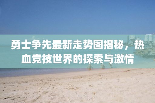 勇士争先最新走势图揭秘，热血竞技世界的探索与激情
