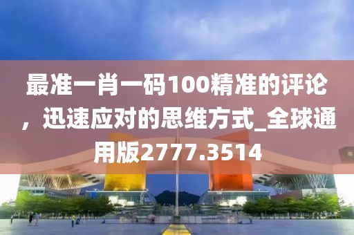 最准一肖一码100精准的评论，迅速应对的思维方式_全球通用版2777.3514