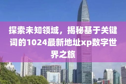 探索未知领域，揭秘基于关键词的1024最新地址xp数字世界之旅