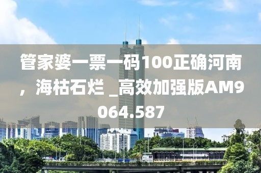 管家婆一票一码100正确河南，海枯石烂 _高效加强版AM9064.587