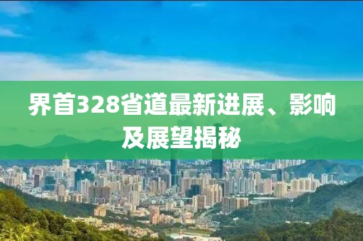 界首328省道最新进展、影响及展望揭秘