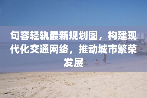 句容轻轨最新规划图，构建现代化交通网络，推动城市繁荣发展