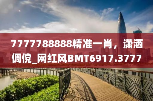 7777788888精准一肖，潇洒倜傥_网红风BMT6917.3777