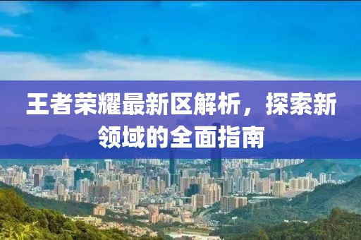 王者荣耀最新区解析，探索新领域的全面指南