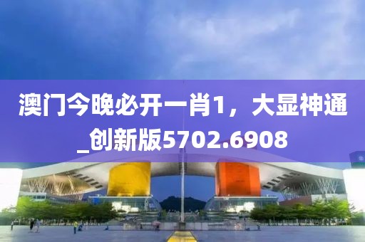 澳门今晚必开一肖1，大显神通_创新版5702.6908