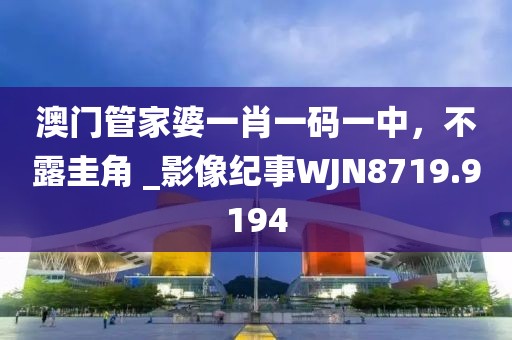 澳门管家婆一肖一码一中，不露圭角 _影像纪事WJN8719.9194