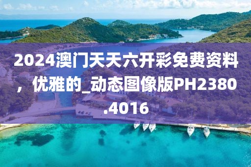 2024澳门天天六开彩免费资料，优雅的_动态图像版PH2380.4016