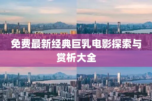 免费最新经典巨乳电影探索与赏析大全