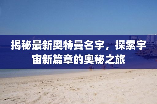 揭秘最新奥特曼名字，探索宇宙新篇章的奥秘之旅