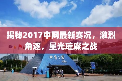 揭秘2017中网最新赛况，激烈角逐，星光璀璨之战
