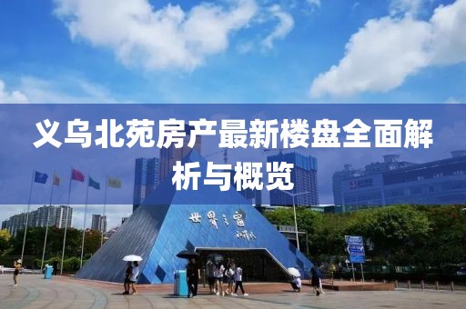 义乌北苑房产最新楼盘全面解析与概览