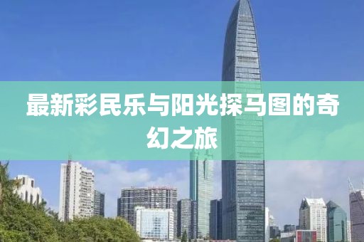 最新彩民乐与阳光探马图的奇幻之旅