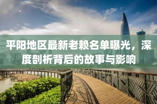 平阳地区最新老赖名单曝光，深度剖析背后的故事与影响