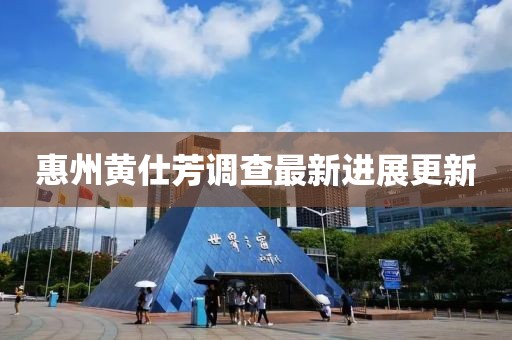 惠州黄仕芳调查最新进展更新