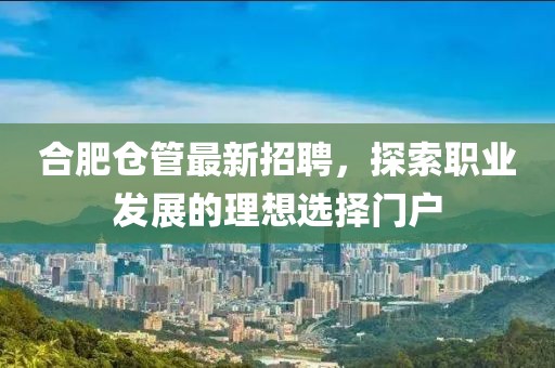 合肥仓管最新招聘，探索职业发展的理想选择门户