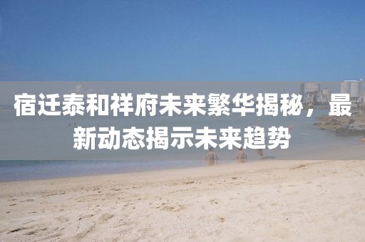 宿迁泰和祥府未来繁华揭秘，最新动态揭示未来趋势