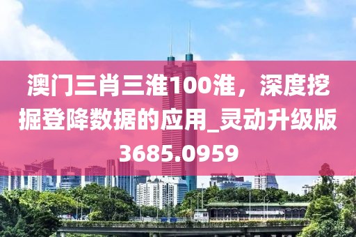 澳门三肖三淮100淮，深度挖掘登降数据的应用_灵动升级版3685.0959