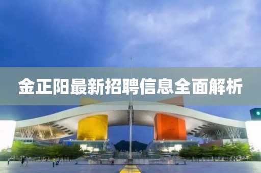 金正阳最新招聘信息全面解析
