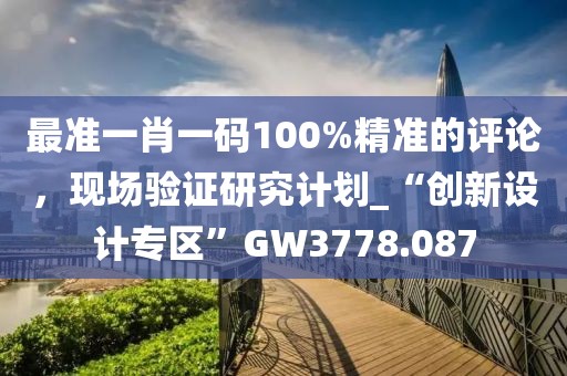 最准一肖一码100%精准的评论，现场验证研究计划_“创新设计专区”GW3778.087