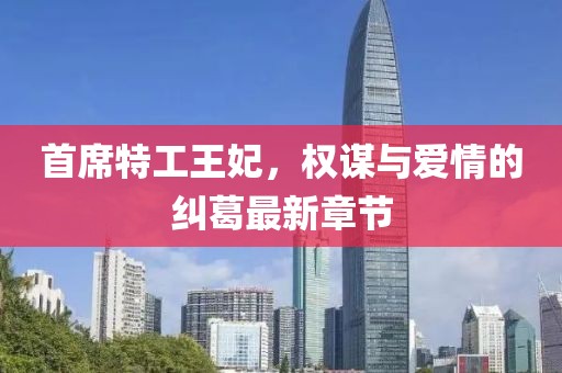 首席特工王妃，权谋与爱情的纠葛最新章节