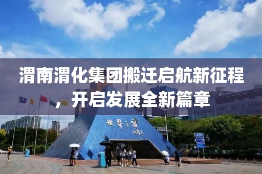 渭南渭化集团搬迁启航新征程，开启发展全新篇章