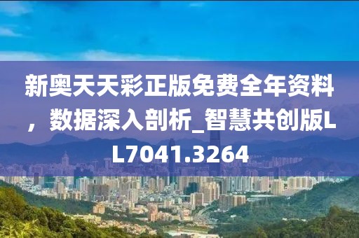新奥天天彩正版免费全年资料，数据深入剖析_智慧共创版LL7041.3264