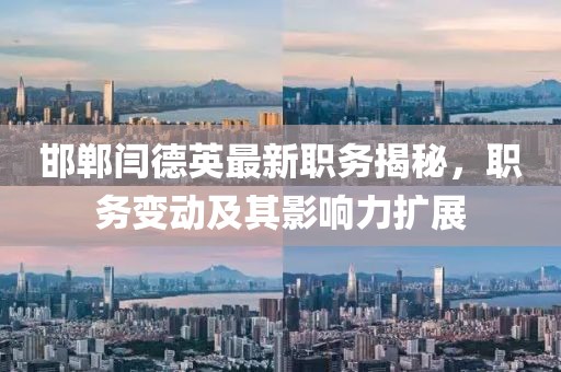 邯郸闫德英最新职务揭秘，职务变动及其影响力扩展