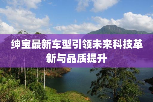 绅宝最新车型引领未来科技革新与品质提升