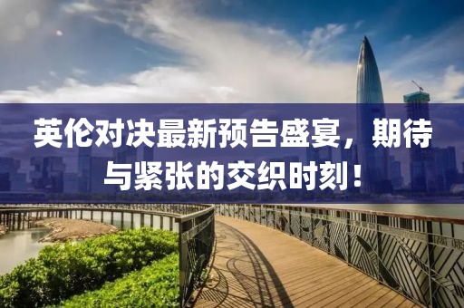 英伦对决最新预告盛宴，期待与紧张的交织时刻！