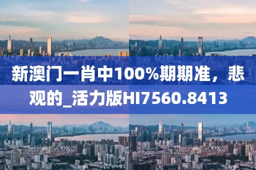 新澳门一肖中100%期期准，悲观的_活力版HI7560.8413