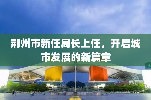 荆州市新任局长上任，开启城市发展的新篇章
