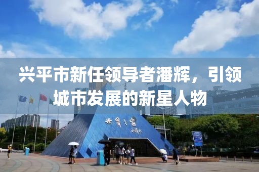 兴平市新任领导者潘辉，引领城市发展的新星人物