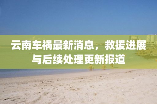 云南车祸最新消息，救援进展与后续处理更新报道