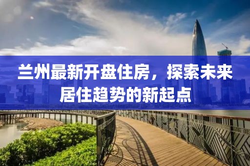 兰州最新开盘住房，探索未来居住趋势的新起点