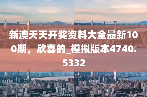 新澳天天开奖资料大全最新100期，欣喜的_模拟版本4740.5332