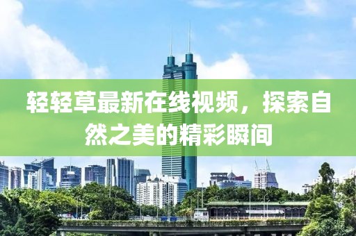 轻轻草最新在线视频，探索自然之美的精彩瞬间